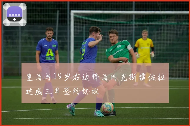皇马与19岁右边锋马内克斯雷佐拉达成三年签约协议