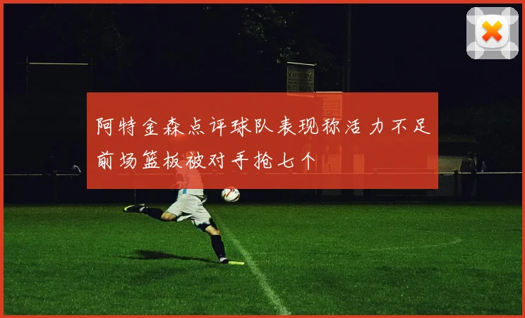 阿特金森点评球队表现称活力不足前场篮板被对手抢七个