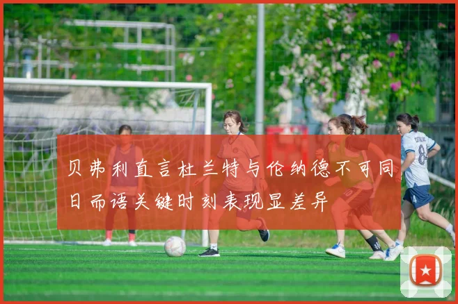 贝弗利直言杜兰特与伦纳德不可同日而语关键时刻表现显差异