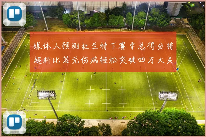媒体人预测杜兰特下赛季总得分将超科比若无伤病轻松突破四万大关