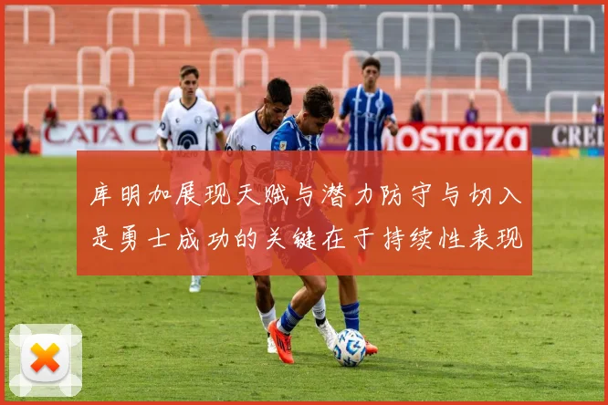 库明加展现天赋与潜力防守与切入是勇士成功的关键在于持续性表现