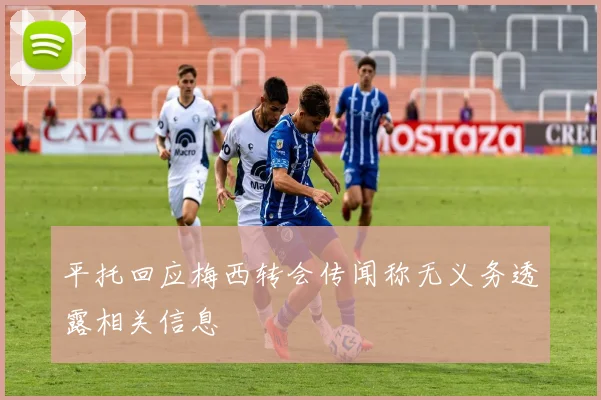 平托回应梅西转会传闻称无义务透露相关信息