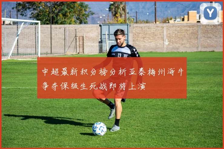 中超最新积分榜分析亚泰梅州海牛争夺保级生死战即将上演