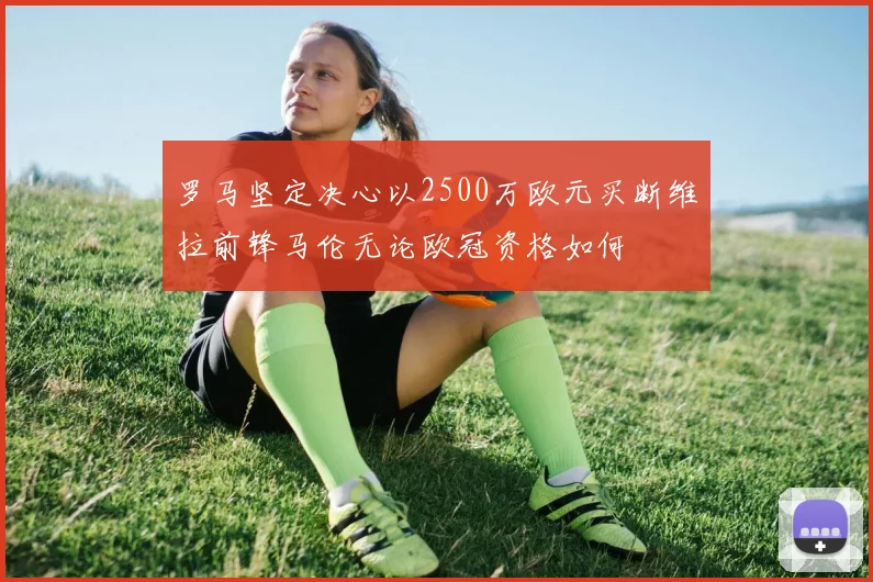 罗马坚定决心以2500万欧元买断维拉前锋马伦无论欧冠资格如何