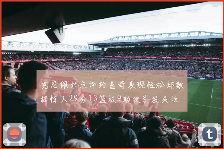 克尼佩尔点评约基奇表现轻松却数据惊人29分13篮板9助攻引发关注