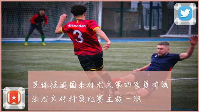 罗体报道国米对尤文第四官员将执法尤文对科莫比赛主裁一职