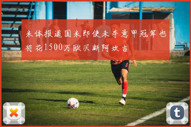 米体报道国米即使未夺意甲冠军也将花1500万欧买断阿坎吉