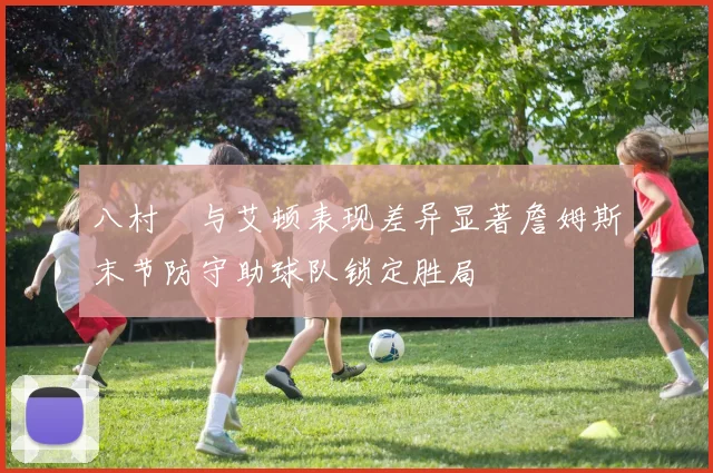 八村塁与艾顿表现差异显著詹姆斯末节防守助球队锁定胜局