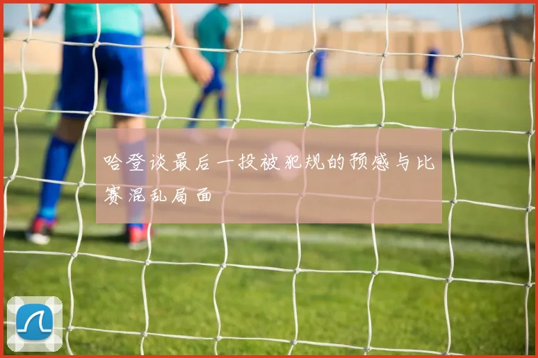 哈登谈最后一投被犯规的预感与比赛混乱局面