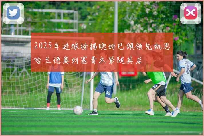 2025年进球榜揭晓姆巴佩领先凯恩哈兰德奥利塞青木紧随其后