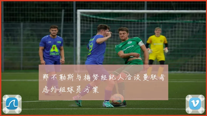 那不勒斯与梅努经纪人洽谈曼联考虑外租球员方案