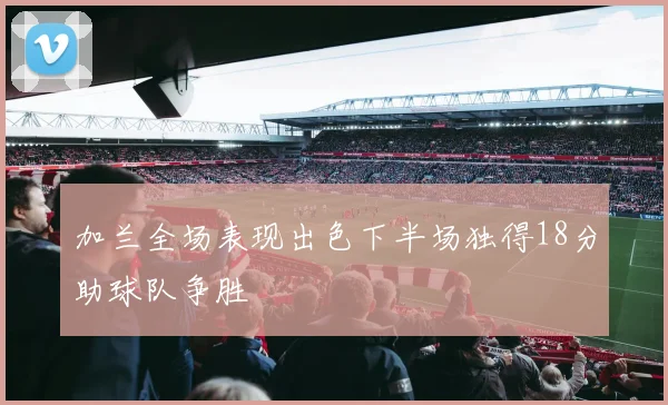 加兰全场表现出色下半场独得18分助球队争胜