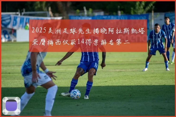 2025美洲足球先生揭晓阿拉斯凯塔荣膺梅西仅获14得票排名第二