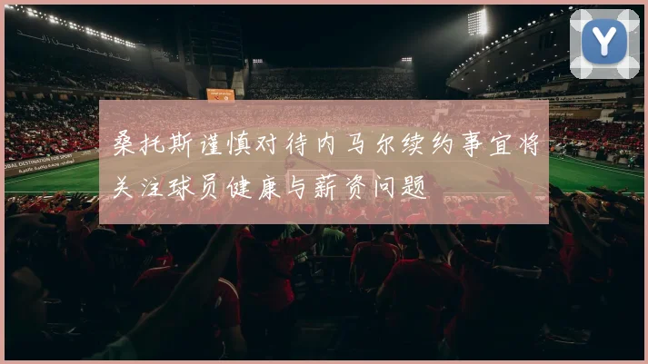 桑托斯谨慎对待内马尔续约事宜将关注球员健康与薪资问题