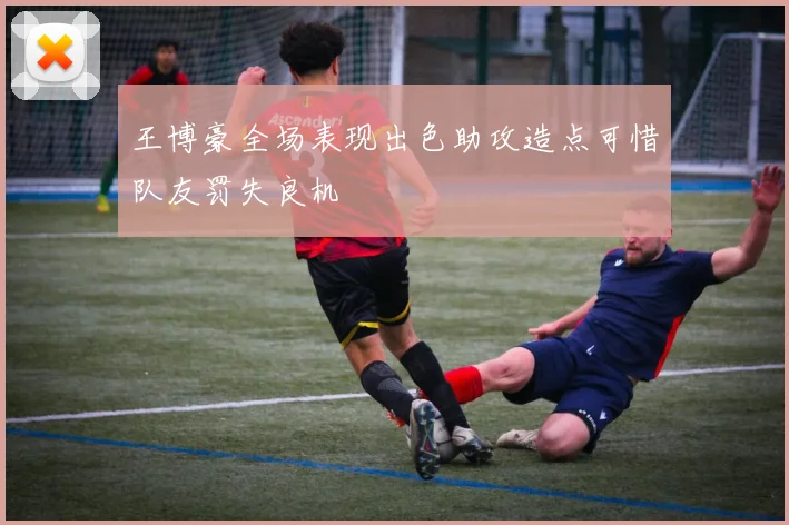 王博豪全场表现出色助攻造点可惜队友罚失良机