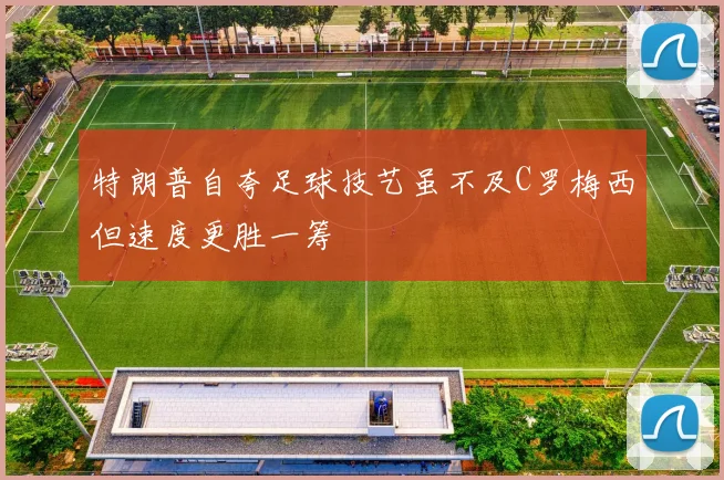 特朗普自夸足球技艺虽不及C罗梅西但速度更胜一筹