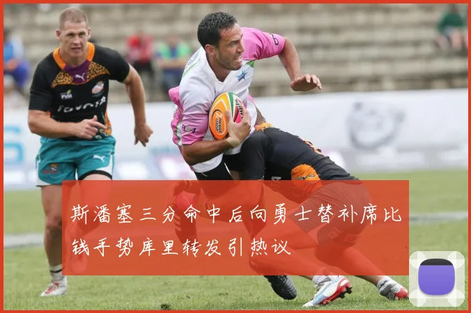 斯潘塞三分命中后向勇士替补席比钱手势库里转发引热议