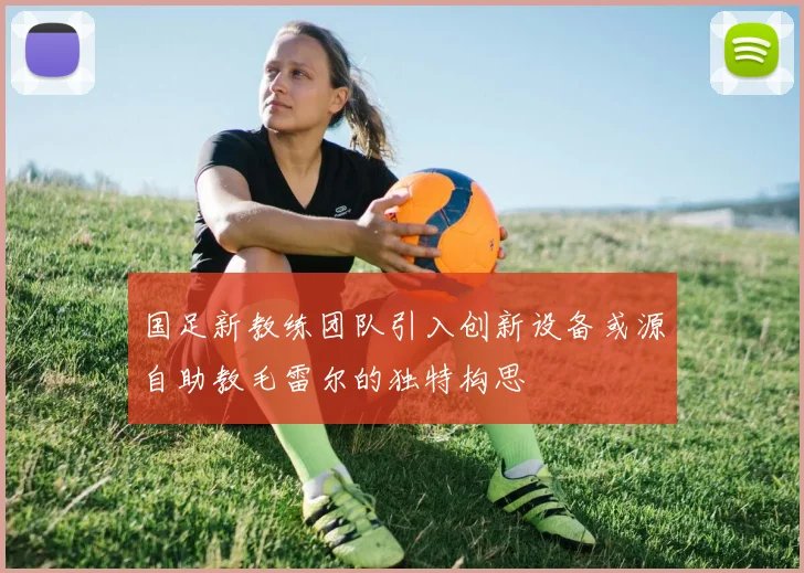 国足新教练团队引入创新设备或源自助教毛雷尔的独特构思