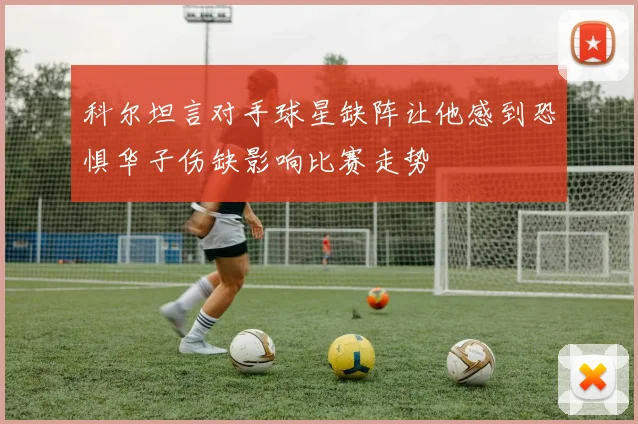 科尔坦言对手球星缺阵让他感到恐惧华子伤缺影响比赛走势