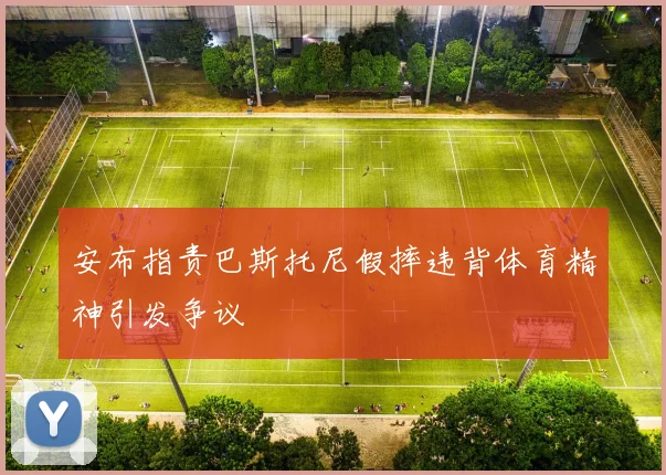 安布指责巴斯托尼假摔违背体育精神引发争议