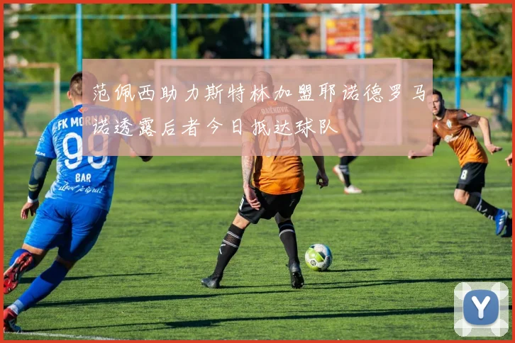 范佩西助力斯特林加盟耶诺德罗马诺透露后者今日抵达球队