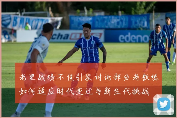 老里战绩不佳引发讨论部分老教练如何适应时代变迁与新生代挑战