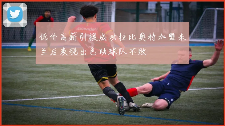 低价高薪引援成功拉比奥特加盟米兰后表现出色助球队不败