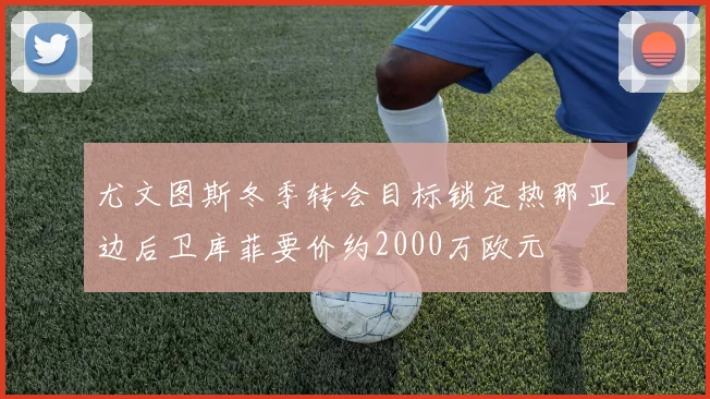 尤文图斯冬季转会目标锁定热那亚边后卫库菲要价约2000万欧元
