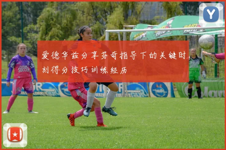 爱德华兹分享芬奇指导下的关键时刻得分技巧训练经历