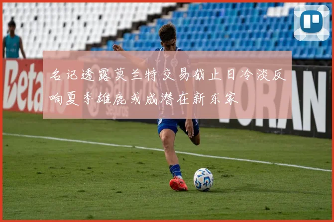 名记透露莫兰特交易截止日冷淡反响夏季雄鹿或成潜在新东家