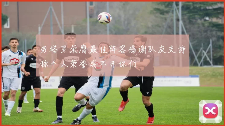劳塔罗荣膺最佳阵容感谢队友支持称个人荣誉离不开你们