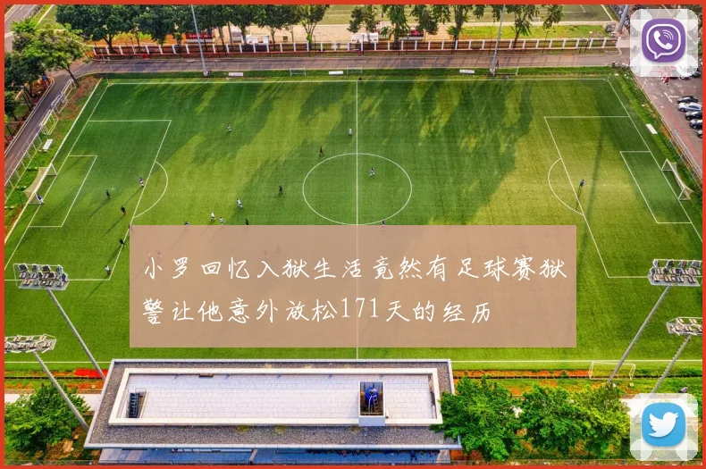 小罗回忆入狱生活竟然有足球赛狱警让他意外放松171天的经历