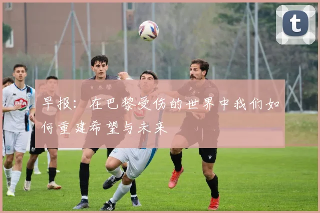 早报：在巴黎受伤的世界中我们如何重建希望与未来