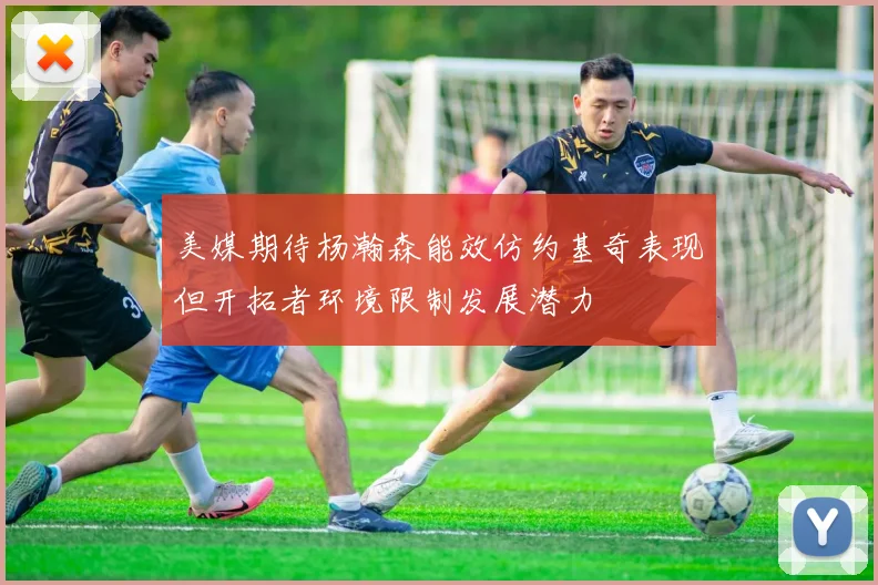 美媒期待杨瀚森能效仿约基奇表现但开拓者环境限制发展潜力