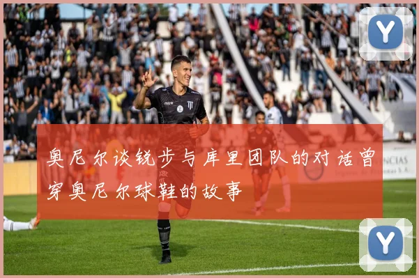 奥尼尔谈锐步与库里团队的对话曾穿奥尼尔球鞋的故事