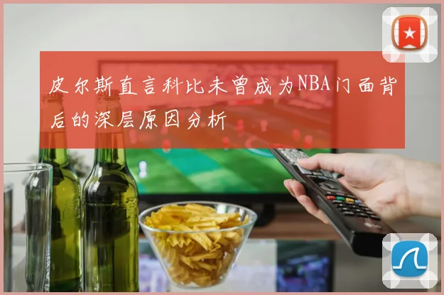 皮尔斯直言科比未曾成为NBA门面背后的深层原因分析