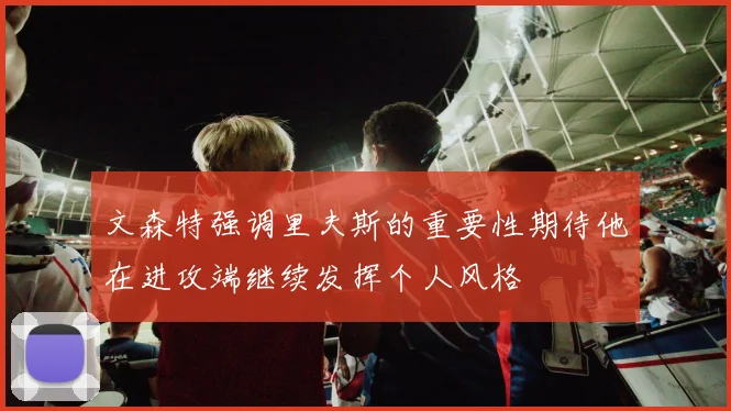 文森特强调里夫斯的重要性期待他在进攻端继续发挥个人风格