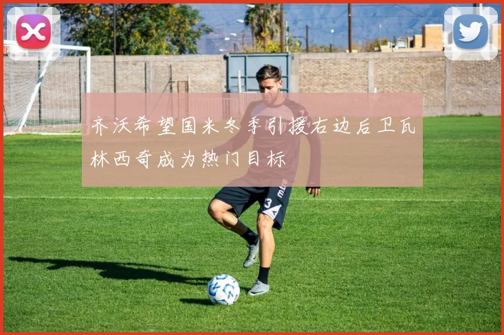齐沃希望国米冬季引援右边后卫瓦林西奇成为热门目标