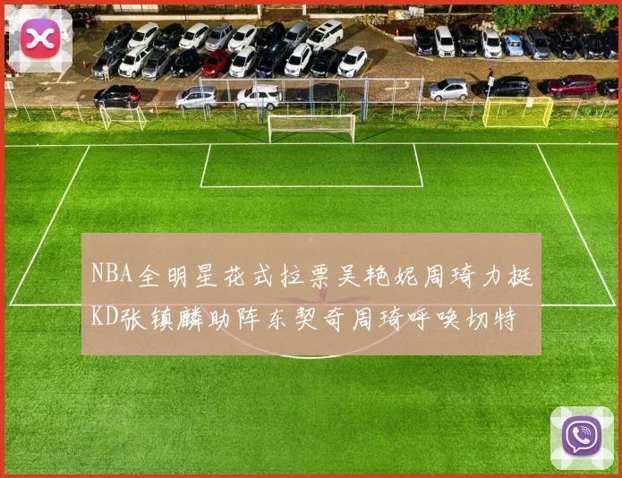 NBA全明星花式拉票吴艳妮周琦力挺KD张镇麟助阵东契奇周琦呼唤切特共襄盛举