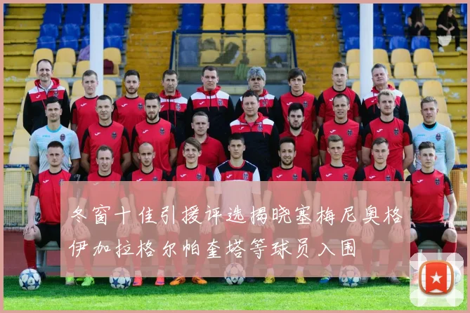 冬窗十佳引援评选揭晓塞梅尼奥格伊加拉格尔帕奎塔等球员入围