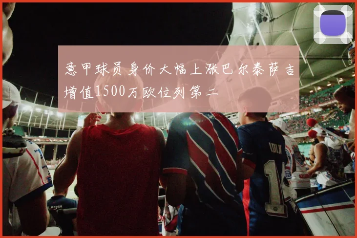 意甲球员身价大幅上涨巴尔泰萨吉增值1500万欧位列第二