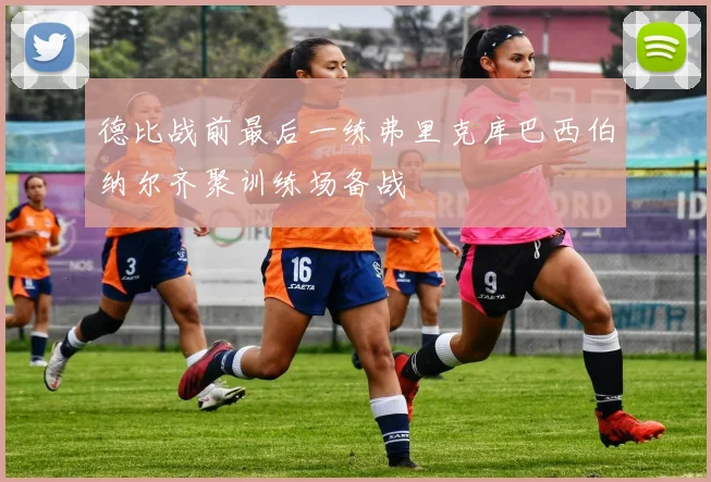 德比战前最后一练弗里克库巴西伯纳尔齐聚训练场备战