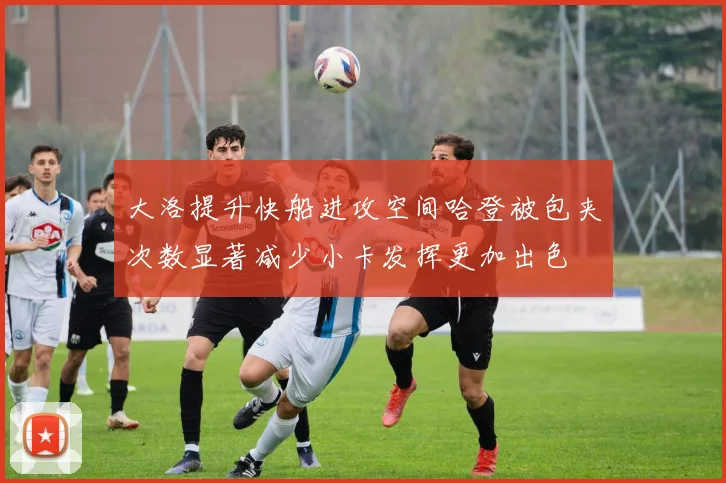 大洛提升快船进攻空间哈登被包夹次数显著减少小卡发挥更加出色