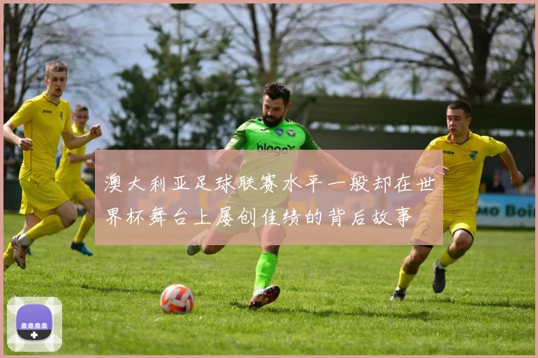 澳大利亚足球联赛水平一般却在世界杯舞台上屡创佳绩的背后故事