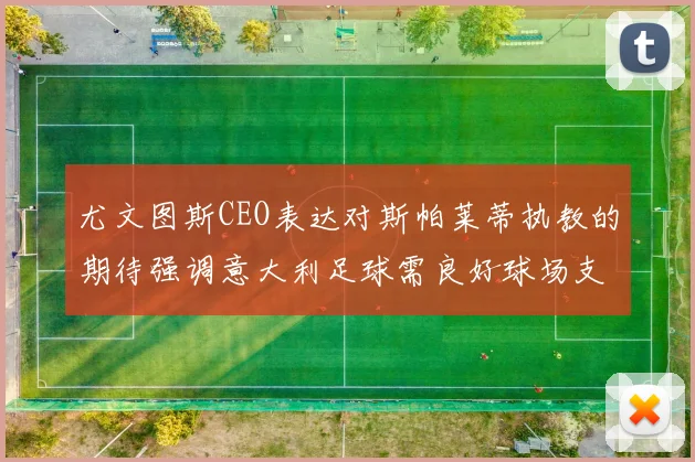 尤文图斯CEO表达对斯帕莱蒂执教的期待强调意大利足球需良好球场支持
