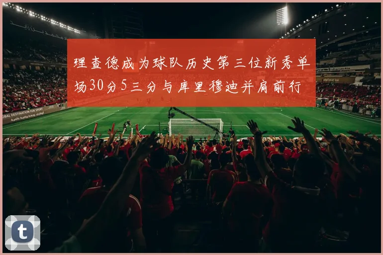 理查德成为球队历史第三位新秀单场30分5三分与库里穆迪并肩前行