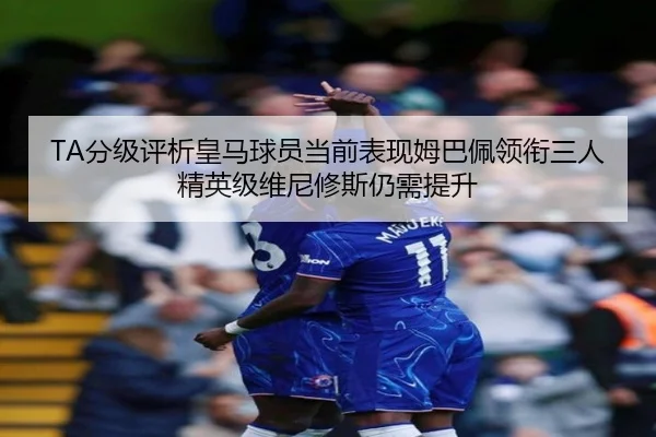 TA分级评析皇马球员当前表现姆巴佩领衔三人精英级维尼修斯仍需提升